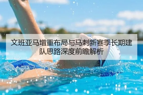 文班亚马增重布局与马刺新赛季长期建队思路深度前瞻解析